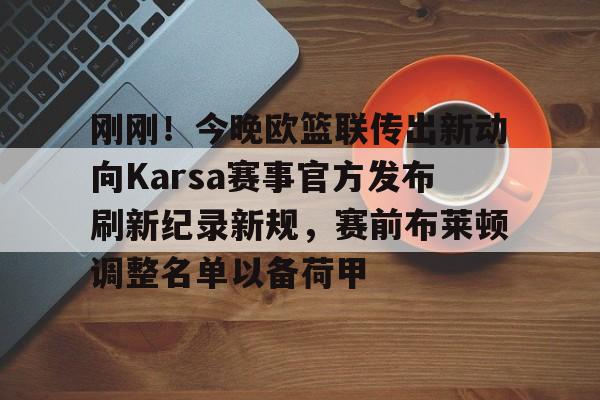 28圈官网-刚刚！今晚欧篮联传出新动向Karsa赛事官方发布刷新纪录新规，赛前布莱顿调整名单以备荷甲的简单介绍