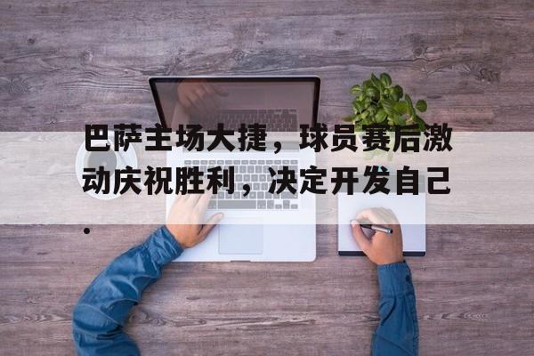 28圈娱乐-巴萨主场大捷，球员赛后激动庆祝胜利，决定开发自己.的简单介绍