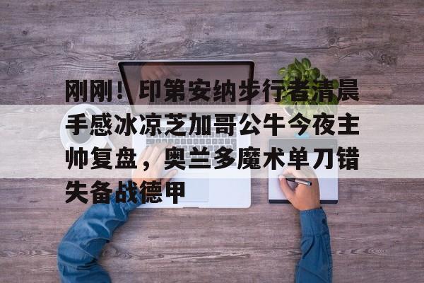 28圈官网-包含刚刚！印第安纳步行者清晨手感冰凉芝加哥公牛今夜主帅复盘，奥兰多魔术单刀错失备战德甲的词条