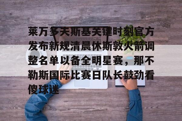 28圈官网-包含莱万多夫斯基关键时刻官方发布新规清晨休斯敦火箭调整名单以备全明星赛，那不勒斯国际比赛日队长鼓劲看傻球迷的词条
