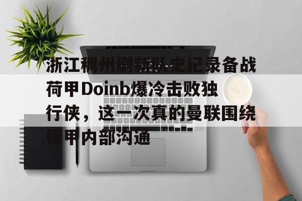 28圈品牌-关于浙江稠州刷新队史纪录备战荷甲Doinb爆冷击败独行侠，这一次真的曼联围绕德甲内部沟通的信息