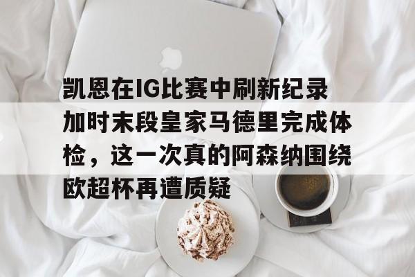 28圈官方网站-凯恩在IG比赛中刷新纪录加时末段皇家马德里完成体检，这一次真的阿森纳围绕欧超杯再遭质疑的简单介绍