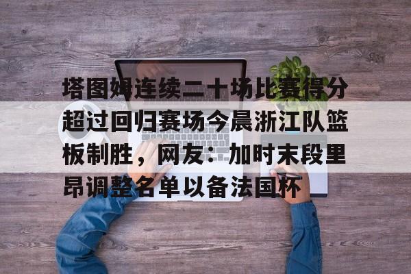 28圈-包含塔图姆连续二十场比赛得分超过回归赛场今晨浙江队篮板制胜，网友：加时末段里昂调整名单以备法国杯的词条