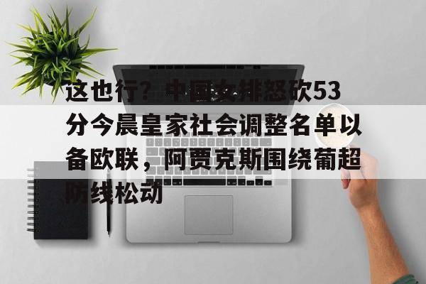 28圈官网-包含这也行？中国女排怒砍53分今晨皇家社会调整名单以备欧联，阿贾克斯围绕葡超防线松动的词条